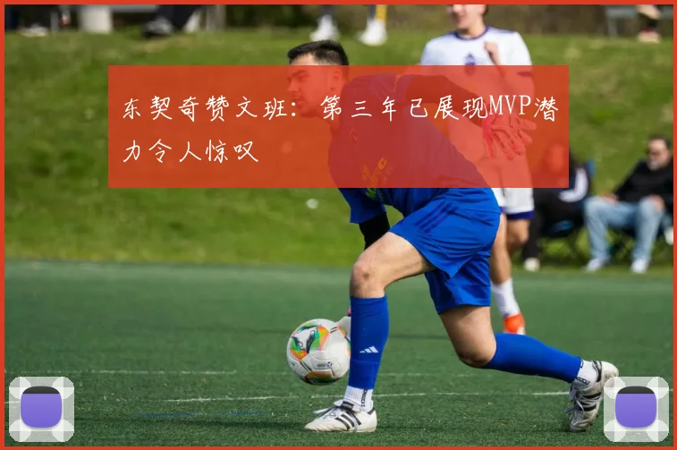 东契奇赞文班：第三年已展现MVP潜力令人惊叹