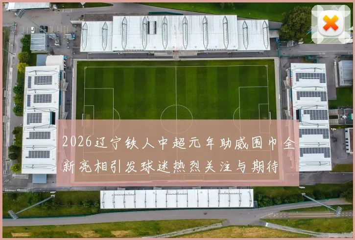 2026辽宁铁人中超元年助威围巾全新亮相引发球迷热烈关注与期待