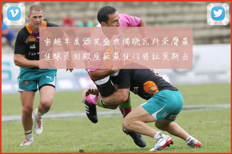 中超年度颁奖盛典揭晓瓦科荣膺最佳球员刘殿座获最佳门将拉莫斯当选最佳教练