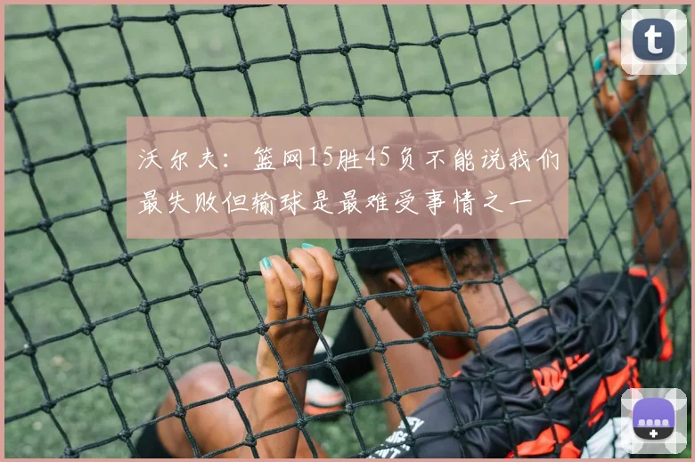 沃尔夫：篮网15胜45负不能说我们最失败但输球是最难受事情之一