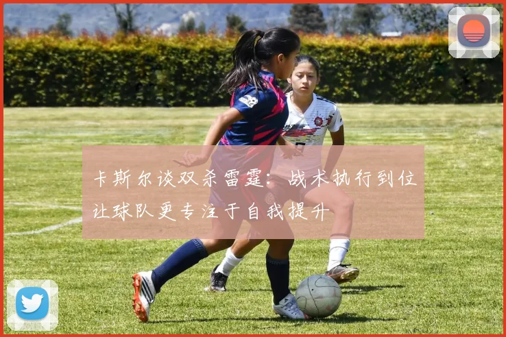 卡斯尔谈双杀雷霆：战术执行到位让球队更专注于自我提升