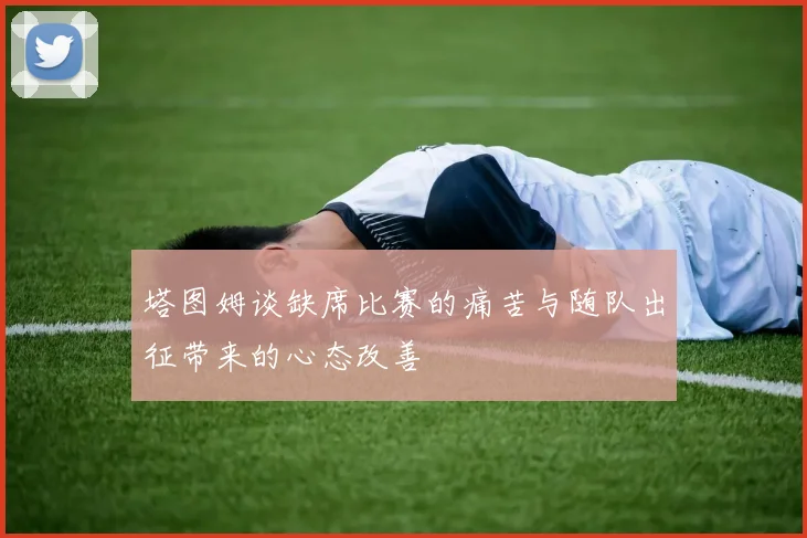 塔图姆谈缺席比赛的痛苦与随队出征带来的心态改善
