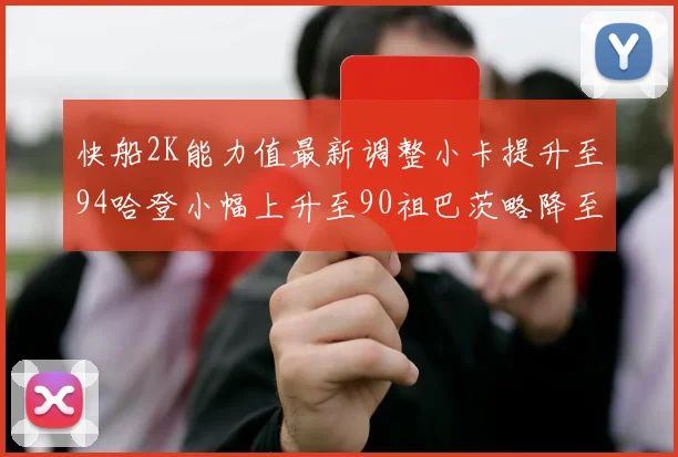 快船2K能力值最新调整小卡提升至94哈登小幅上升至90祖巴茨略降至85大洛维持76