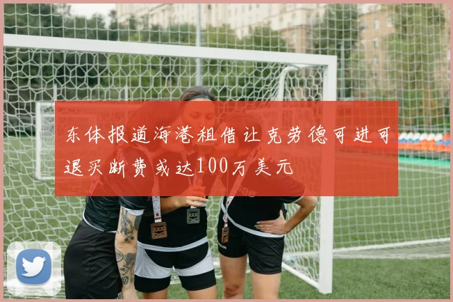 东体报道海港租借让克劳德可进可退买断费或达100万美元