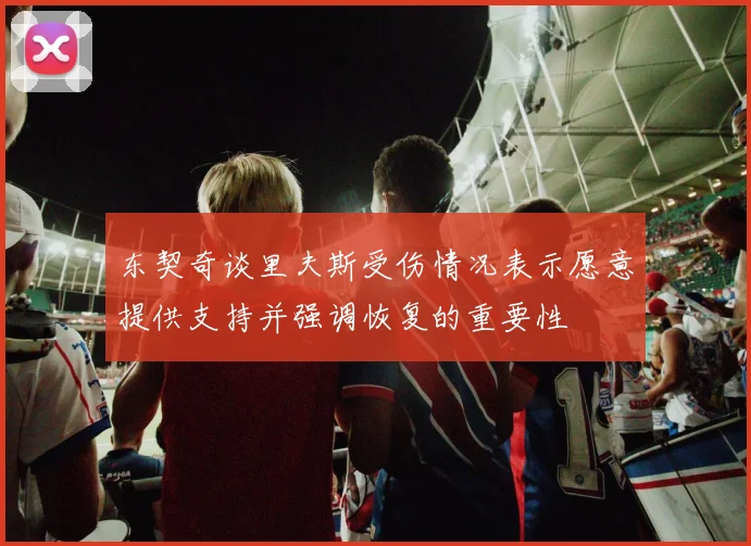东契奇谈里夫斯受伤情况表示愿意提供支持并强调恢复的重要性