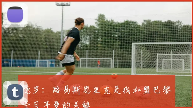 德罗：路易斯恩里克是我加盟巴黎圣日耳曼的关键
