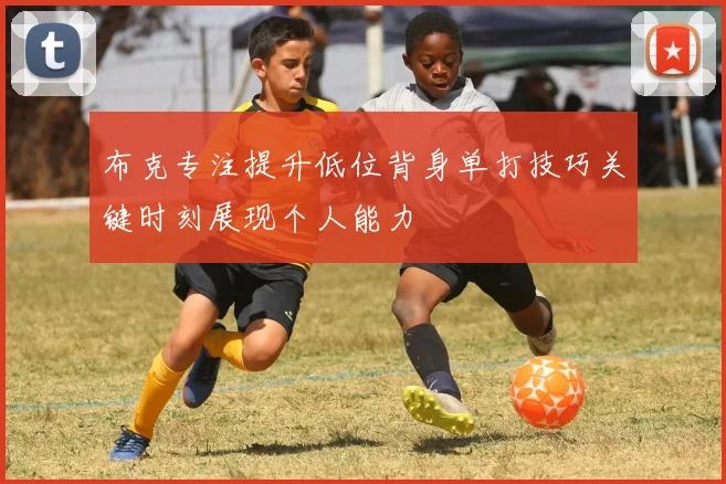 布克专注提升低位背身单打技巧关键时刻展现个人能力