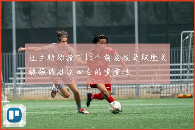 杜兰特称抢下18个前场板是取胜关键强调进攻回合的重要性