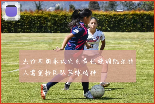 杰伦布朗承认失利责任强调凯尔特人需重拾团队篮球精神