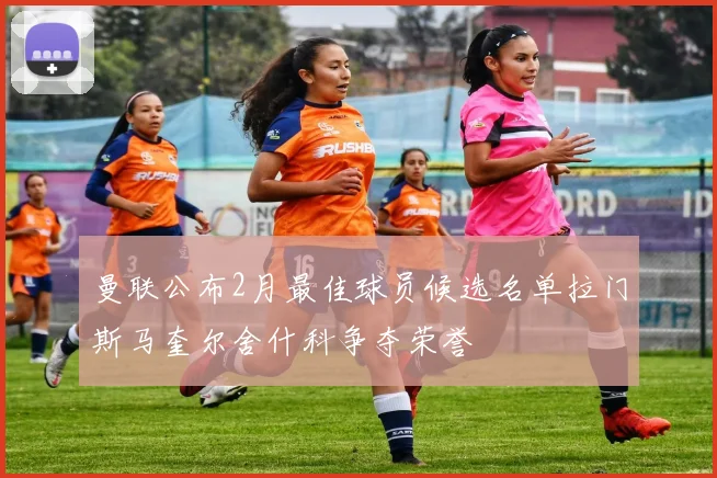 曼联公布2月最佳球员候选名单拉门斯马奎尔舍什科争夺荣誉