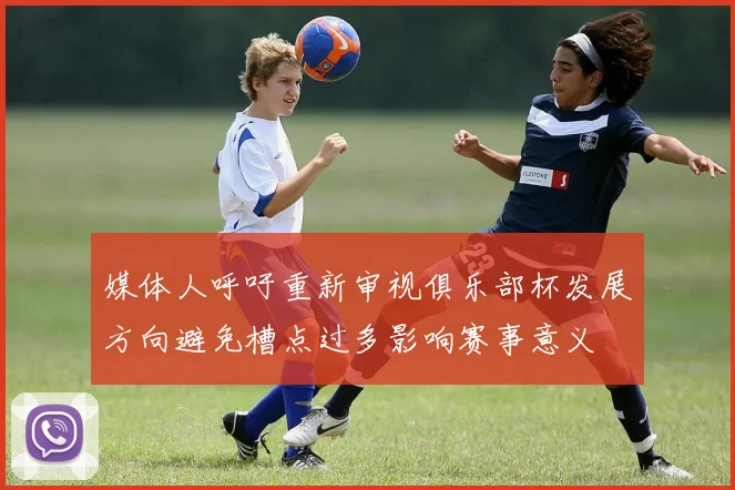 媒体人呼吁重新审视俱乐部杯发展方向避免槽点过多影响赛事意义