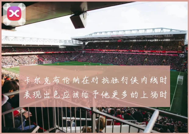 卡尔克布伦纳在对抗独行侠内线时表现出色应该给予他更多的上场时间