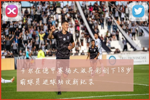 卡尔在德甲赛场大放异彩创下18岁前球员进球助攻新纪录