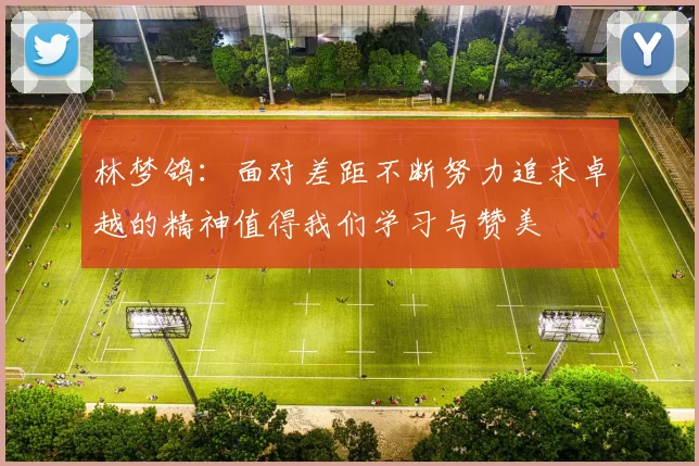 林梦鸽：面对差距不断努力追求卓越的精神值得我们学习与赞美