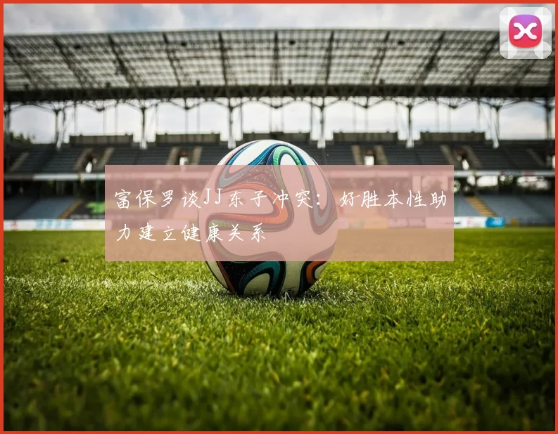 富保罗谈JJ东子冲突：好胜本性助力建立健康关系