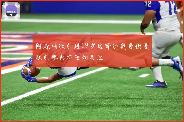 阿森纳欲引进19岁边锋迪奥曼德曼联巴黎也在密切关注