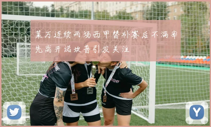 莱万连续两场西甲替补赛后不满率先离开诺坎普引发关注