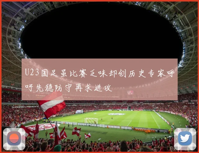 U23国足虽比赛乏味却创历史专家呼吁先稳防守再求进攻