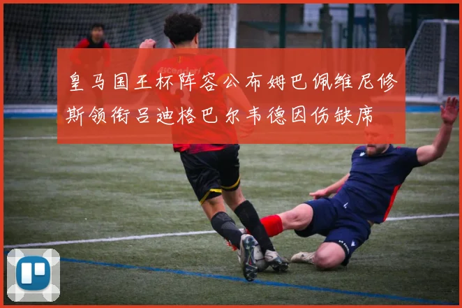 皇马国王杯阵容公布姆巴佩维尼修斯领衔吕迪格巴尔韦德因伤缺席