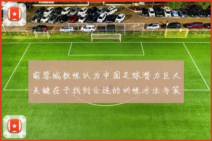 前蓉城教练认为中国足球潜力巨大关键在于找到合适的训练方法与策略