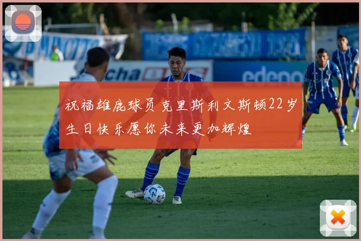 祝福雄鹿球员克里斯利文斯顿22岁生日快乐愿你未来更加辉煌