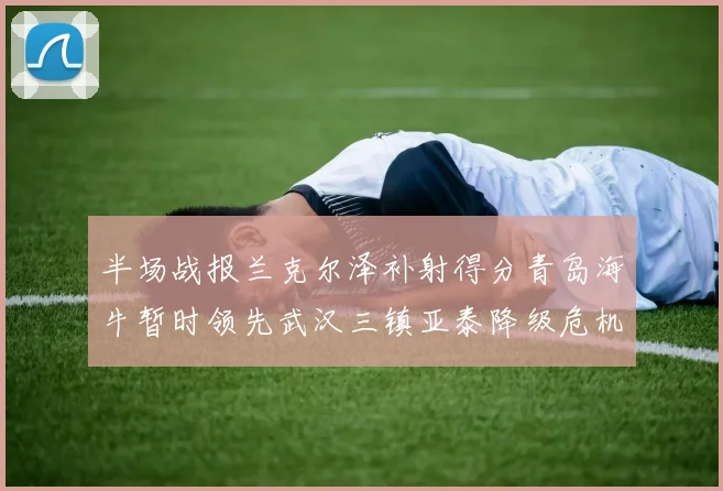 半场战报兰克尔泽补射得分青岛海牛暂时领先武汉三镇亚泰降级危机加剧