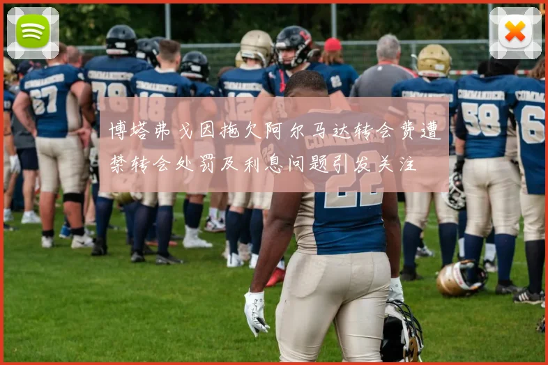 博塔弗戈因拖欠阿尔马达转会费遭禁转会处罚及利息问题引发关注