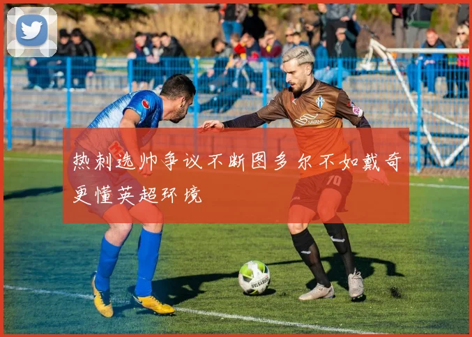 热刺选帅争议不断图多尔不如戴奇更懂英超环境