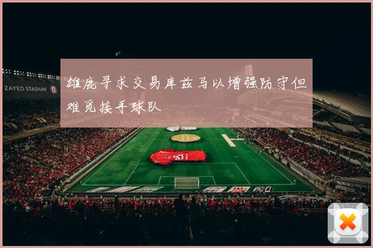 雄鹿寻求交易库兹马以增强防守但难觅接手球队