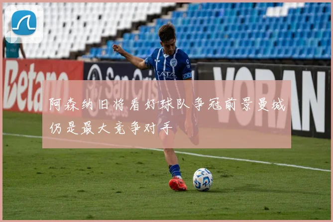 阿森纳旧将看好球队争冠前景曼城仍是最大竞争对手