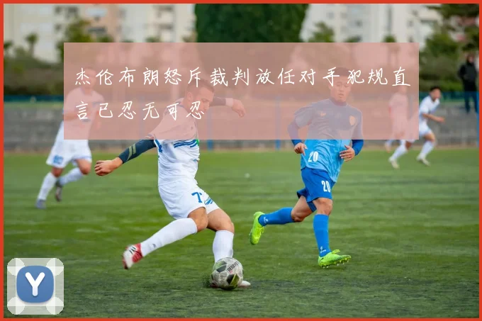 杰伦布朗怒斥裁判放任对手犯规直言已忍无可忍