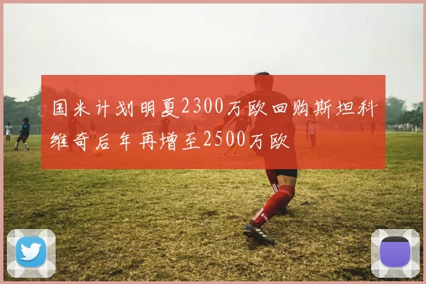 国米计划明夏2300万欧回购斯坦科维奇后年再增至2500万欧