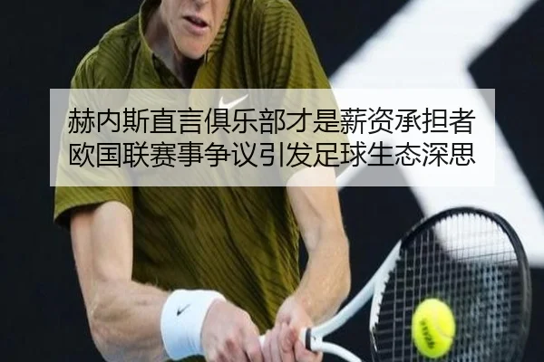 赫内斯直言俱乐部才是薪资承担者 欧国联赛事争议引发足球生态深思（CSLBuyBalls）