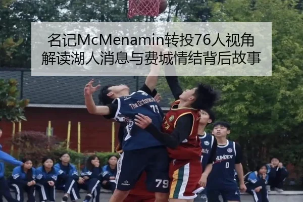 名记McMenamin转投76人视角解读湖人消息与费城情结背后故事（CSLBuyBalls）