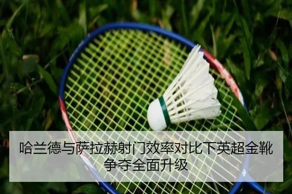 哈兰德与萨拉赫射门效率对比下英超金靴争夺全面升级（CSLBuyBalls）